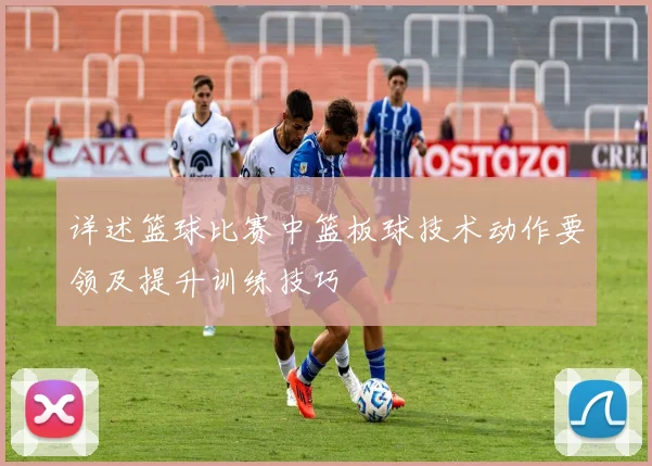 详述篮球比赛中篮板球技术动作要领及提升训练技巧