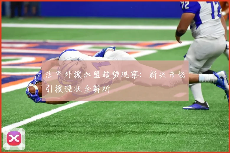 法甲外援加盟趋势观察：新兴市场引援现状全解析