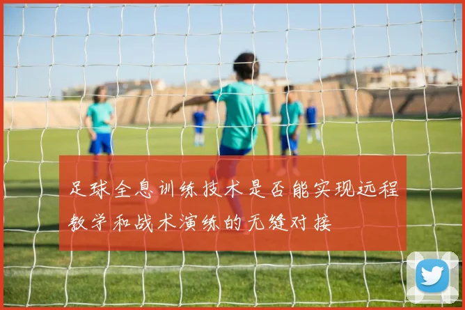 足球全息训练技术是否能实现远程教学和战术演练的无缝对接