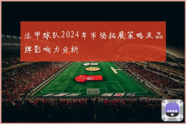 法甲球队2024年市场拓展策略及品牌影响力分析