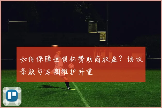 如何保障世俱杯赞助商权益？协议条款与后期维护并重