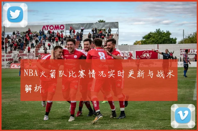NBA火箭队比赛情况实时更新与战术解析