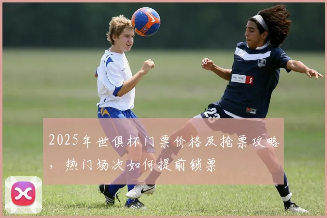 2025年世俱杯门票价格及抢票攻略,热门场次如何提前锁票