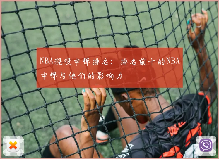 NBA现役中锋排名:排名前十的NBA中锋与他们的影响力