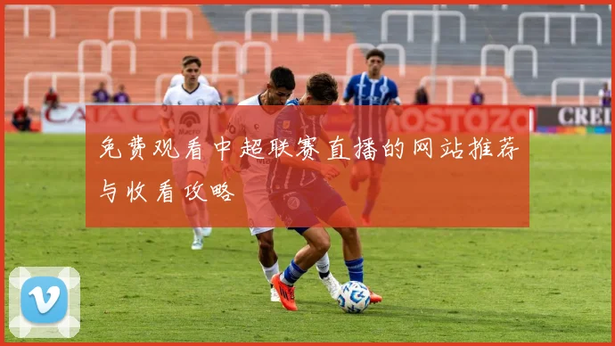 免费观看中超联赛直播的网站推荐与收看攻略