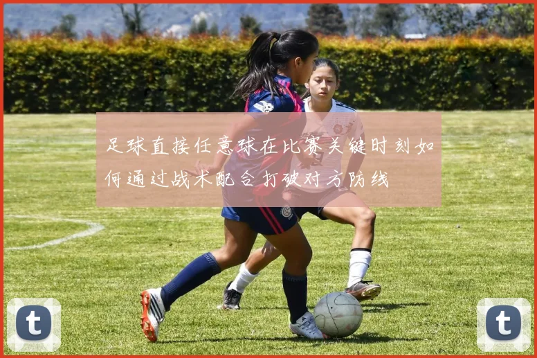 足球直接任意球在比赛关键时刻如何通过战术配合打破对方防线