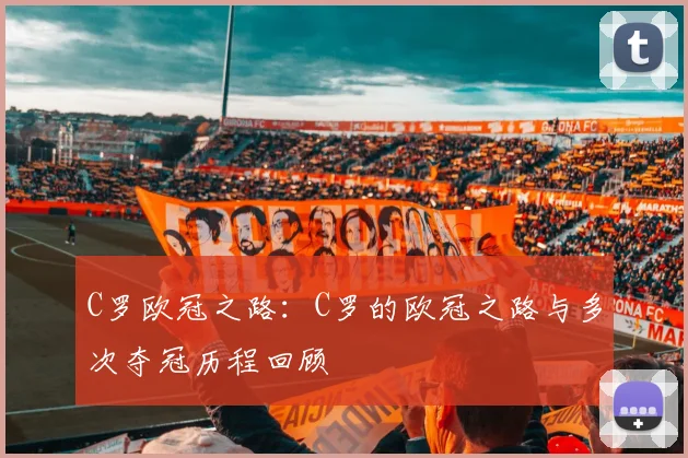C罗欧冠之路:C罗的欧冠之路与多次夺冠历程回顾