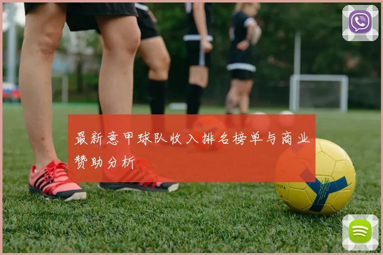 最新意甲球队收入排名榜单与商业赞助分析