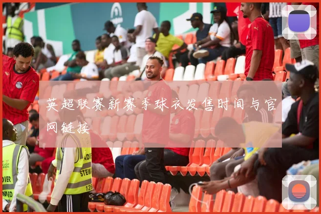 英超联赛新赛季球衣发售时间与官网链接