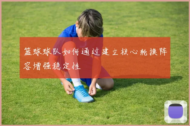 篮球球队如何通过建立核心轮换阵容增强稳定性